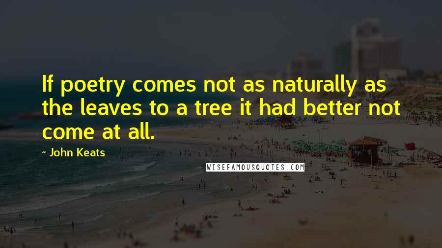 John Keats Quotes: If poetry comes not as naturally as the leaves to a tree it had better not come at all.