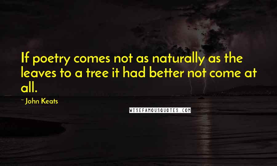 John Keats Quotes: If poetry comes not as naturally as the leaves to a tree it had better not come at all.