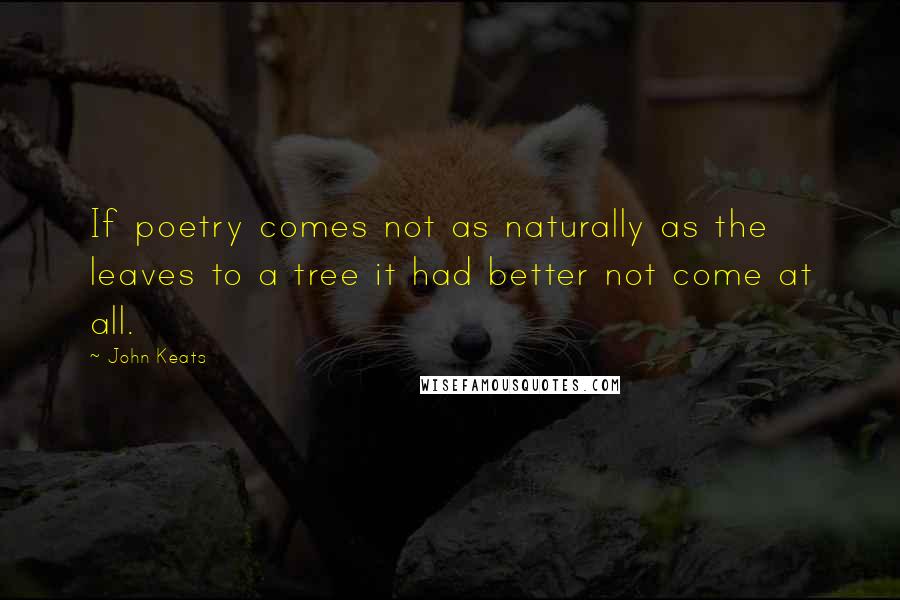 John Keats Quotes: If poetry comes not as naturally as the leaves to a tree it had better not come at all.