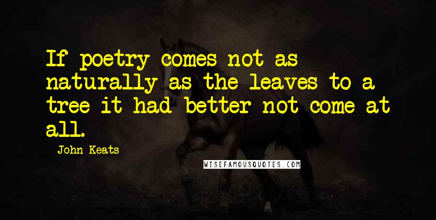 John Keats Quotes: If poetry comes not as naturally as the leaves to a tree it had better not come at all.