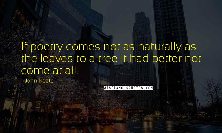 John Keats Quotes: If poetry comes not as naturally as the leaves to a tree it had better not come at all.