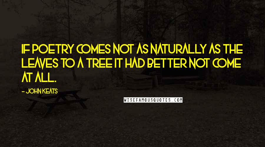 John Keats Quotes: If poetry comes not as naturally as the leaves to a tree it had better not come at all.