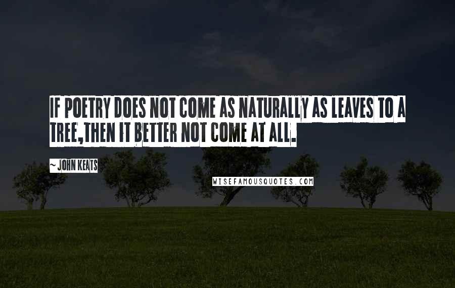 John Keats Quotes: If poetry does not come as naturally as leaves to a tree,then it better not come at all.