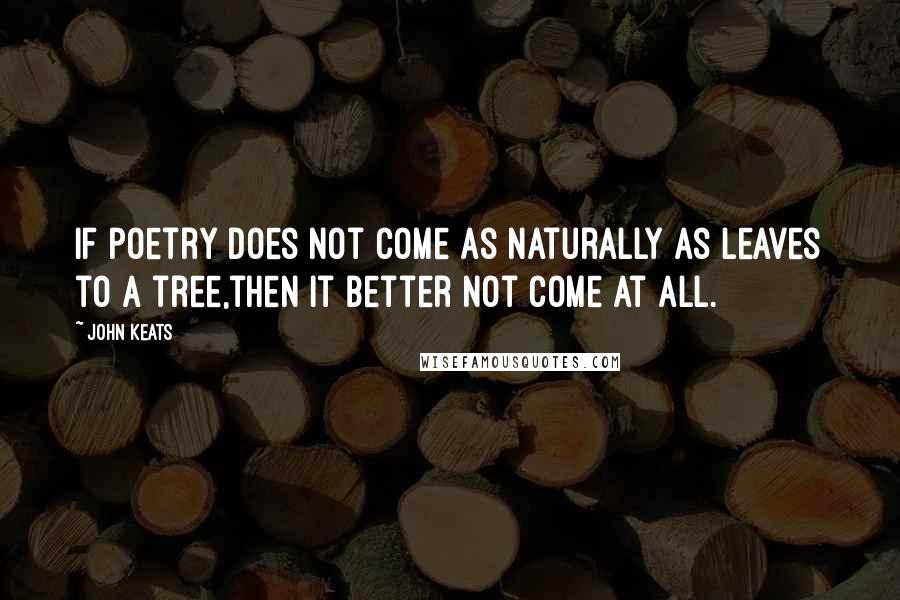 John Keats Quotes: If poetry does not come as naturally as leaves to a tree,then it better not come at all.