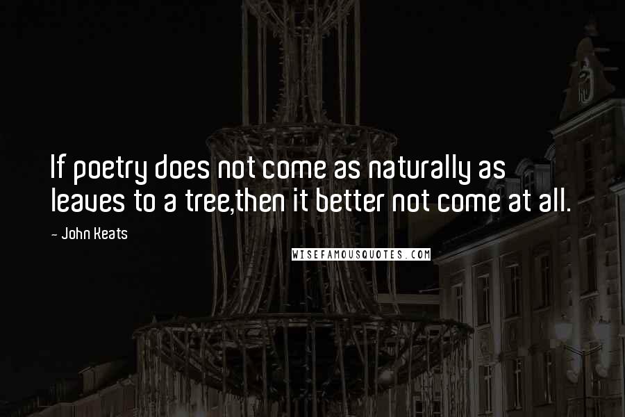 John Keats Quotes: If poetry does not come as naturally as leaves to a tree,then it better not come at all.
