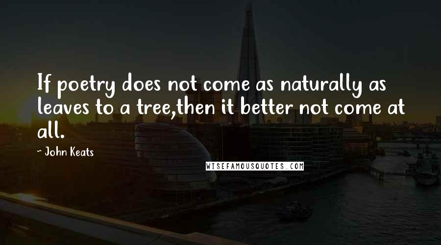 John Keats Quotes: If poetry does not come as naturally as leaves to a tree,then it better not come at all.