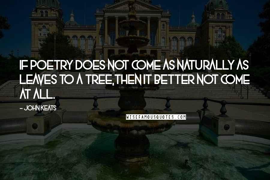 John Keats Quotes: If poetry does not come as naturally as leaves to a tree,then it better not come at all.