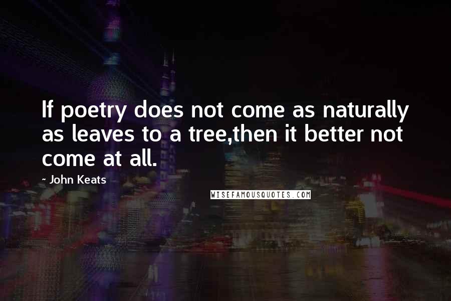 John Keats Quotes: If poetry does not come as naturally as leaves to a tree,then it better not come at all.