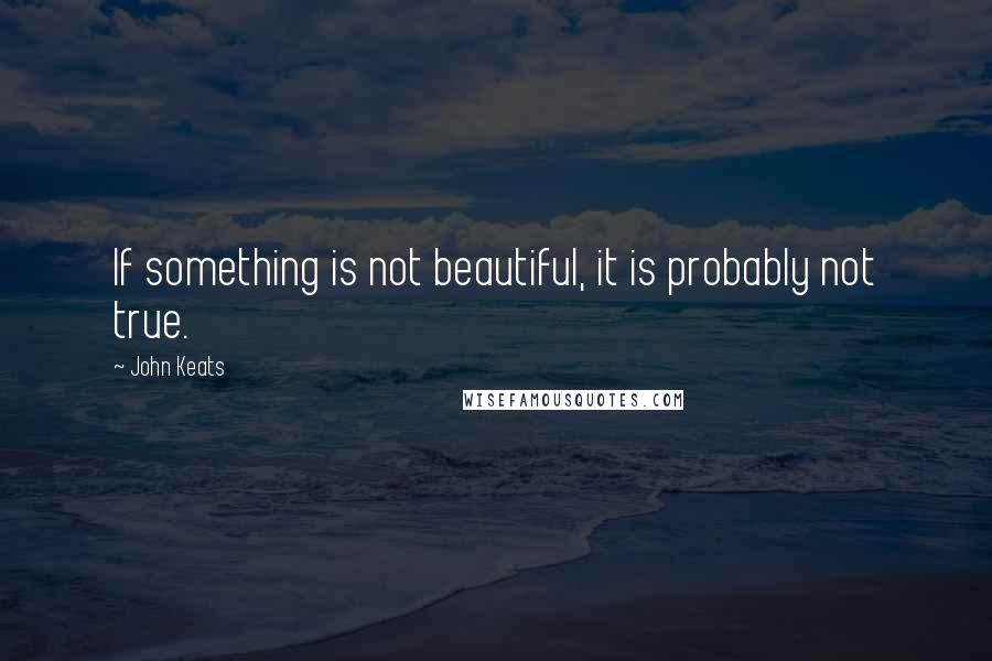 John Keats Quotes: If something is not beautiful, it is probably not true.