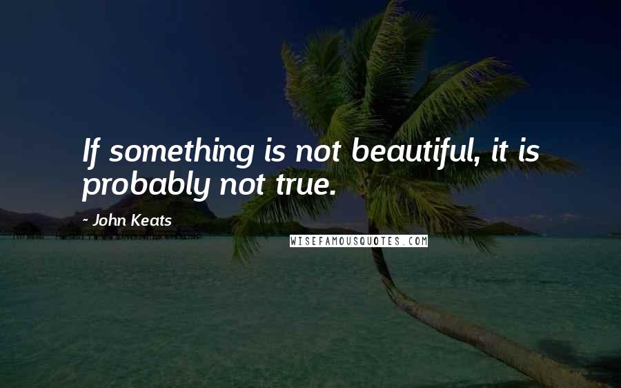 John Keats Quotes: If something is not beautiful, it is probably not true.