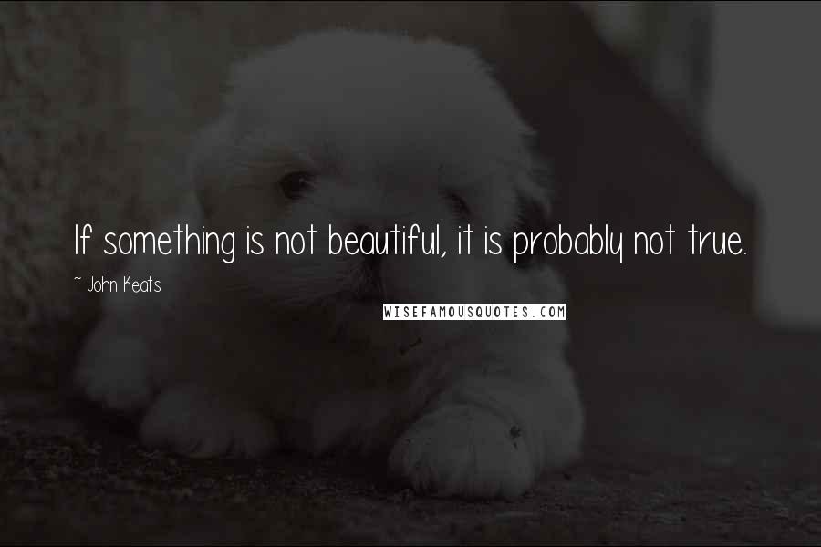 John Keats Quotes: If something is not beautiful, it is probably not true.