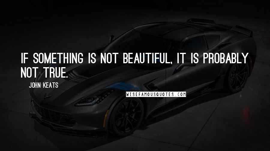 John Keats Quotes: If something is not beautiful, it is probably not true.