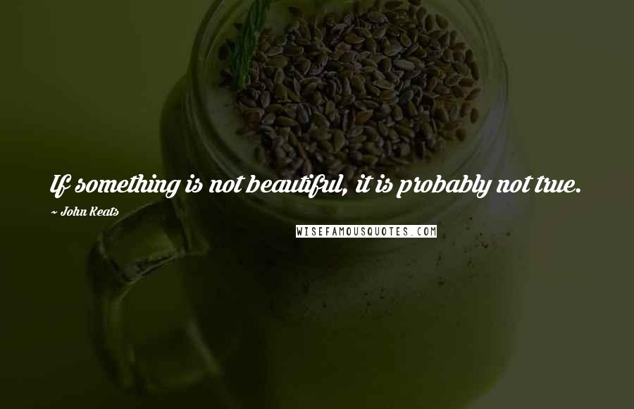 John Keats Quotes: If something is not beautiful, it is probably not true.