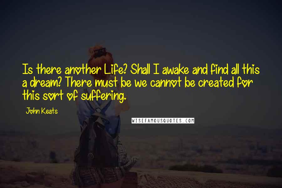 John Keats Quotes: Is there another Life? Shall I awake and find all this a dream? There must be we cannot be created for this sort of suffering.