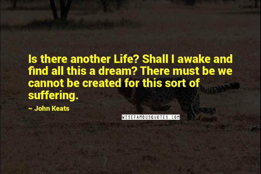 John Keats Quotes: Is there another Life? Shall I awake and find all this a dream? There must be we cannot be created for this sort of suffering.