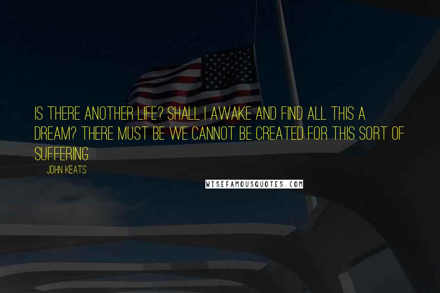 John Keats Quotes: Is there another Life? Shall I awake and find all this a dream? There must be we cannot be created for this sort of suffering.