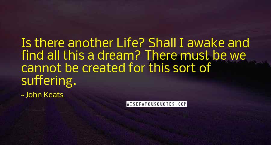 John Keats Quotes: Is there another Life? Shall I awake and find all this a dream? There must be we cannot be created for this sort of suffering.