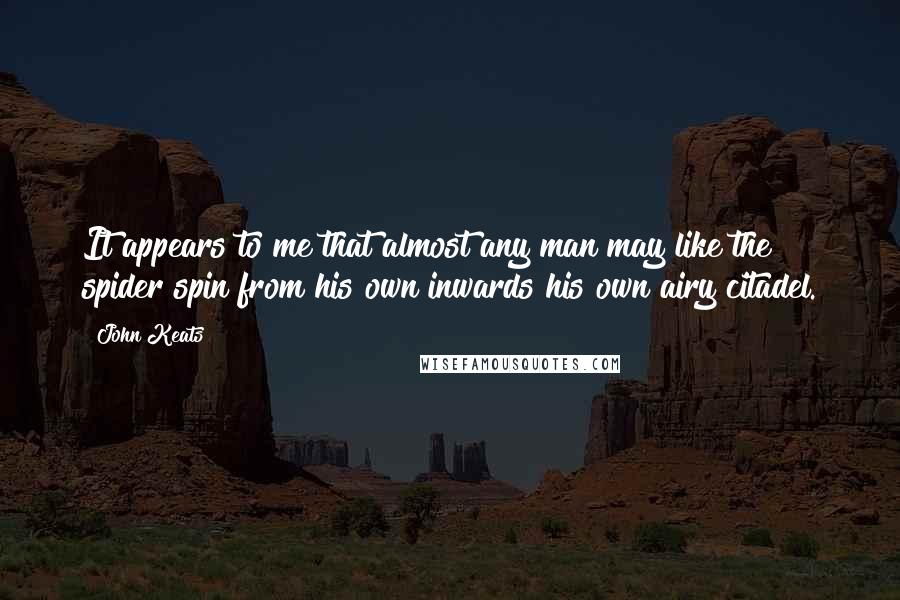 John Keats Quotes: It appears to me that almost any man may like the spider spin from his own inwards his own airy citadel.