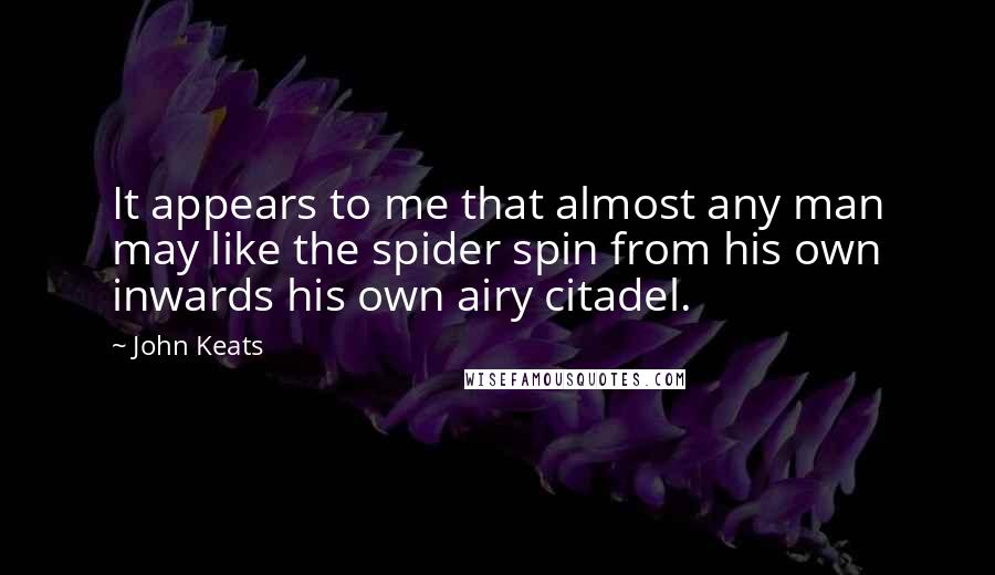 John Keats Quotes: It appears to me that almost any man may like the spider spin from his own inwards his own airy citadel.
