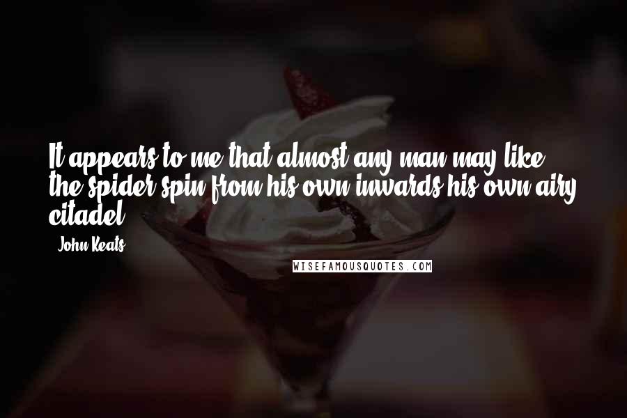 John Keats Quotes: It appears to me that almost any man may like the spider spin from his own inwards his own airy citadel.