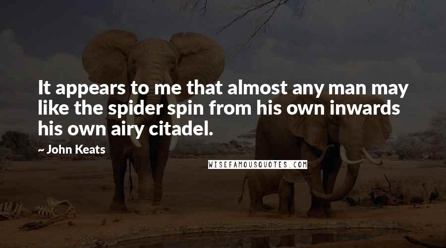 John Keats Quotes: It appears to me that almost any man may like the spider spin from his own inwards his own airy citadel.