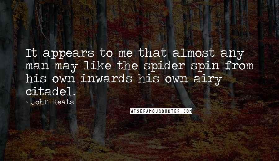 John Keats Quotes: It appears to me that almost any man may like the spider spin from his own inwards his own airy citadel.