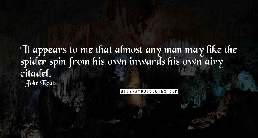 John Keats Quotes: It appears to me that almost any man may like the spider spin from his own inwards his own airy citadel.