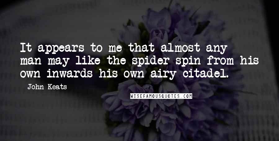 John Keats Quotes: It appears to me that almost any man may like the spider spin from his own inwards his own airy citadel.