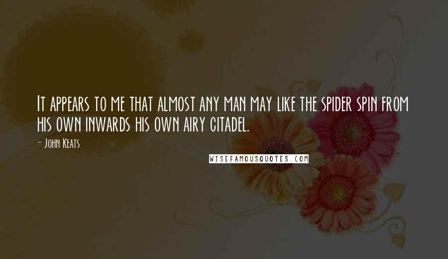 John Keats Quotes: It appears to me that almost any man may like the spider spin from his own inwards his own airy citadel.