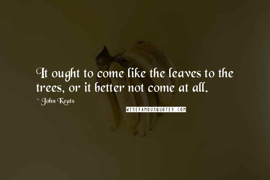 John Keats Quotes: It ought to come like the leaves to the trees, or it better not come at all.