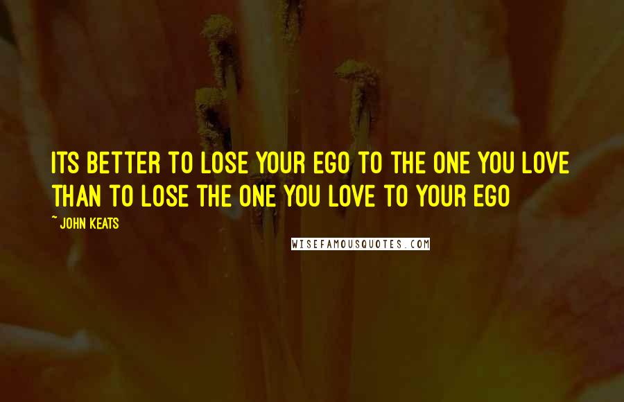 John Keats Quotes: Its better to lose your ego to the One you Love than to lose the One you Love to your Ego