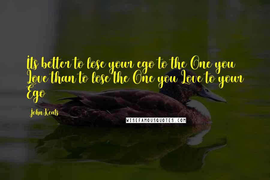 John Keats Quotes: Its better to lose your ego to the One you Love than to lose the One you Love to your Ego