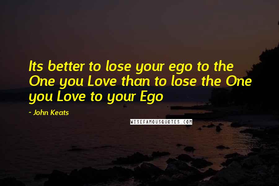 John Keats Quotes: Its better to lose your ego to the One you Love than to lose the One you Love to your Ego