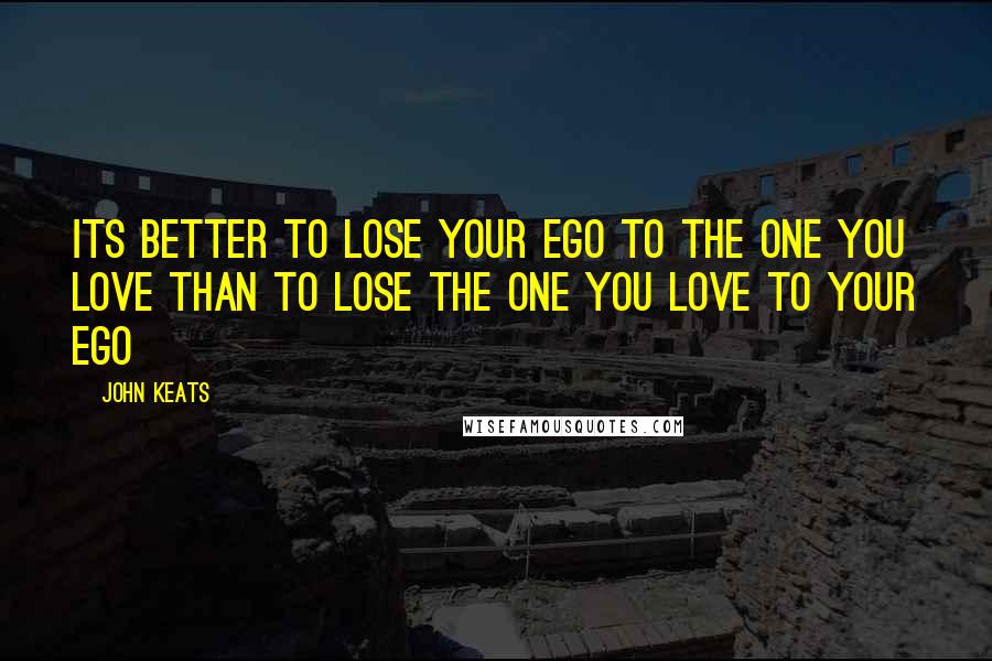 John Keats Quotes: Its better to lose your ego to the One you Love than to lose the One you Love to your Ego