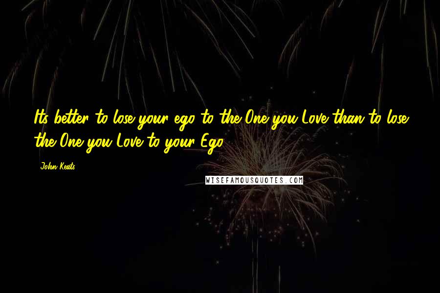 John Keats Quotes: Its better to lose your ego to the One you Love than to lose the One you Love to your Ego