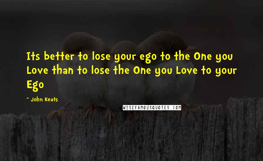 John Keats Quotes: Its better to lose your ego to the One you Love than to lose the One you Love to your Ego