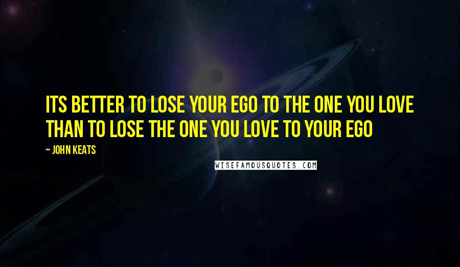 John Keats Quotes: Its better to lose your ego to the One you Love than to lose the One you Love to your Ego