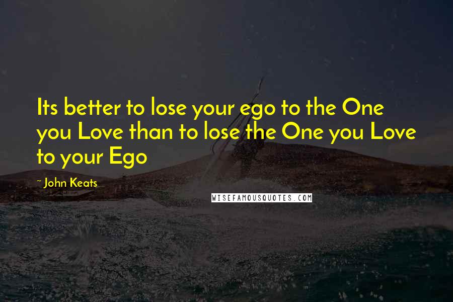 John Keats Quotes: Its better to lose your ego to the One you Love than to lose the One you Love to your Ego