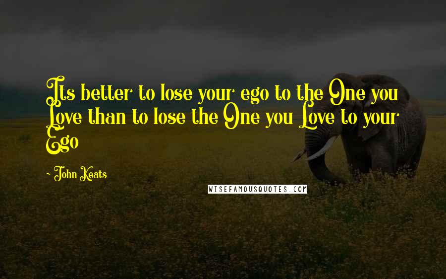 John Keats Quotes: Its better to lose your ego to the One you Love than to lose the One you Love to your Ego