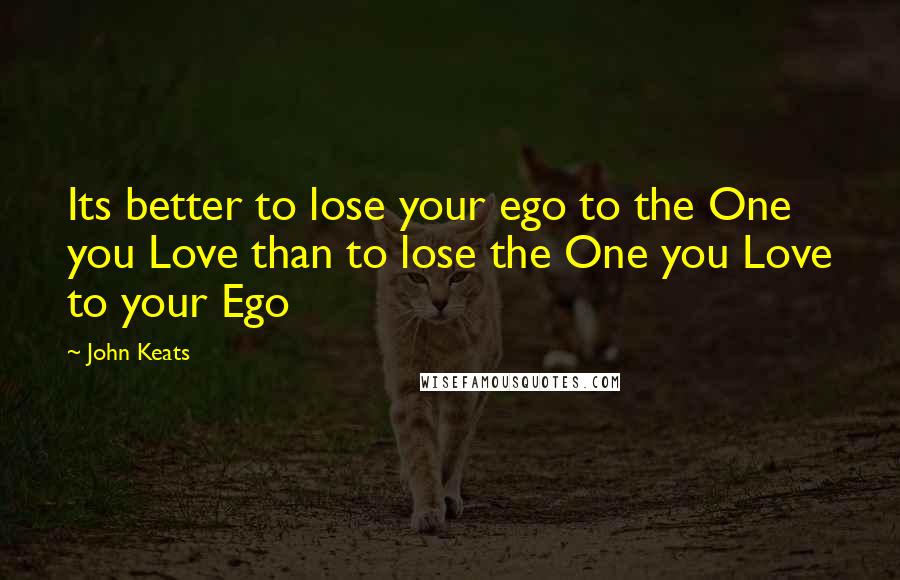 John Keats Quotes: Its better to lose your ego to the One you Love than to lose the One you Love to your Ego