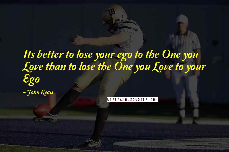 John Keats Quotes: Its better to lose your ego to the One you Love than to lose the One you Love to your Ego