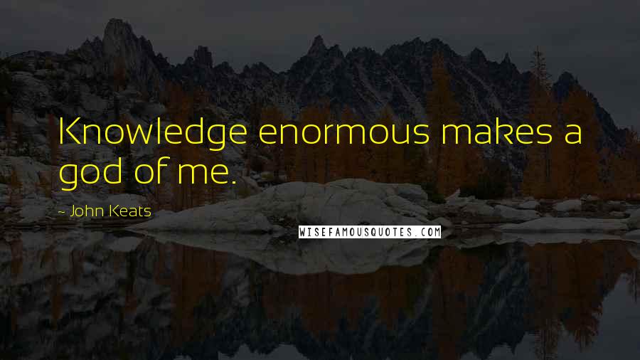 John Keats Quotes: Knowledge enormous makes a god of me.