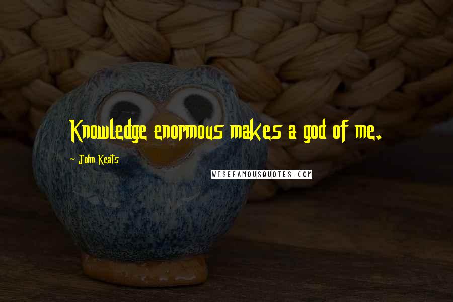 John Keats Quotes: Knowledge enormous makes a god of me.