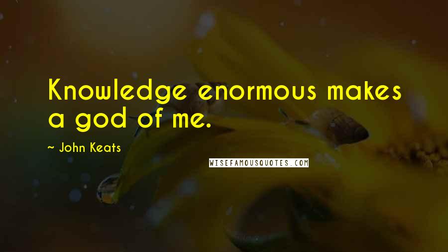 John Keats Quotes: Knowledge enormous makes a god of me.