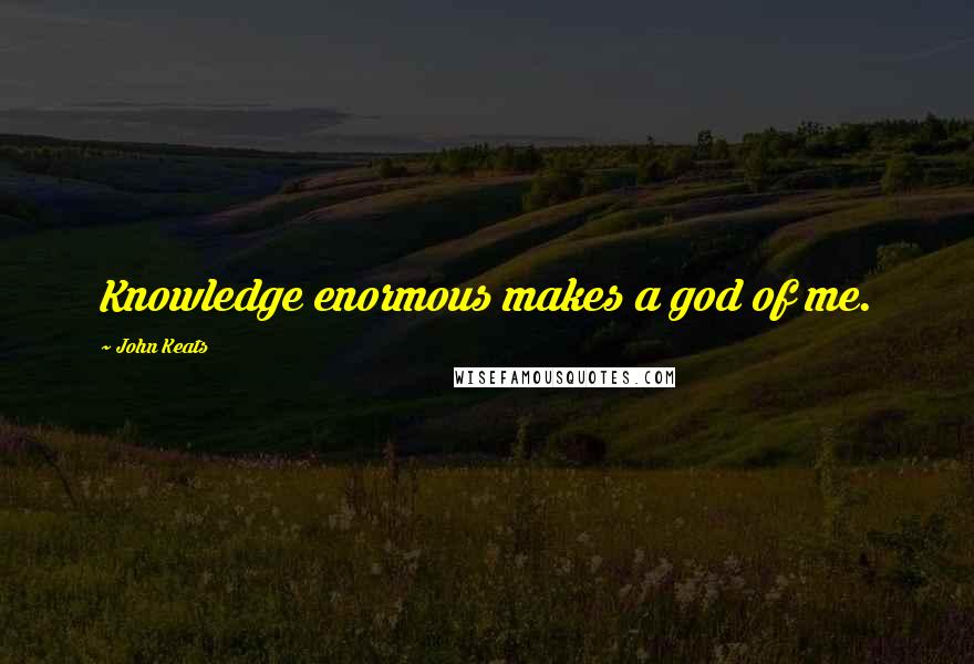 John Keats Quotes: Knowledge enormous makes a god of me.