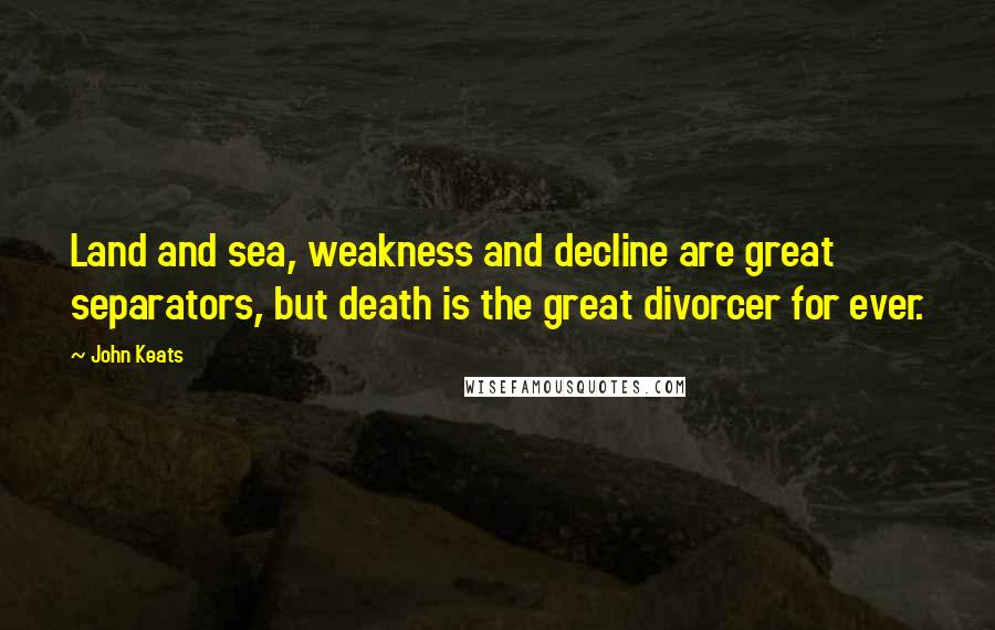 John Keats Quotes: Land and sea, weakness and decline are great separators, but death is the great divorcer for ever.