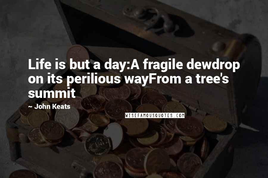 John Keats Quotes: Life is but a day:A fragile dewdrop on its perilious wayFrom a tree's summit