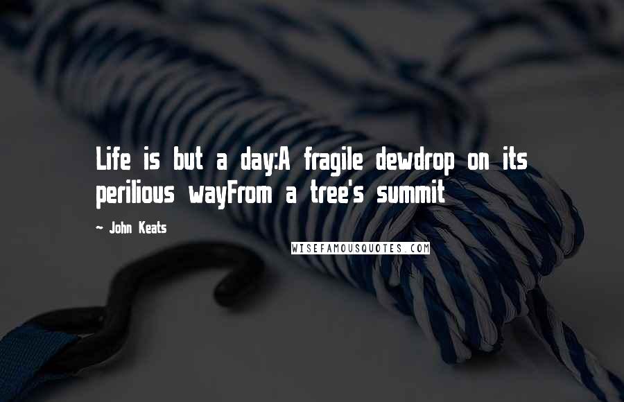 John Keats Quotes: Life is but a day:A fragile dewdrop on its perilious wayFrom a tree's summit