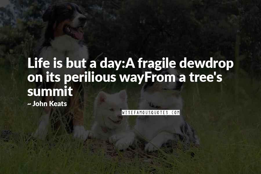 John Keats Quotes: Life is but a day:A fragile dewdrop on its perilious wayFrom a tree's summit