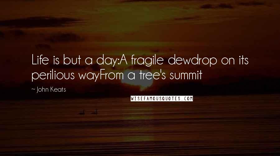 John Keats Quotes: Life is but a day:A fragile dewdrop on its perilious wayFrom a tree's summit